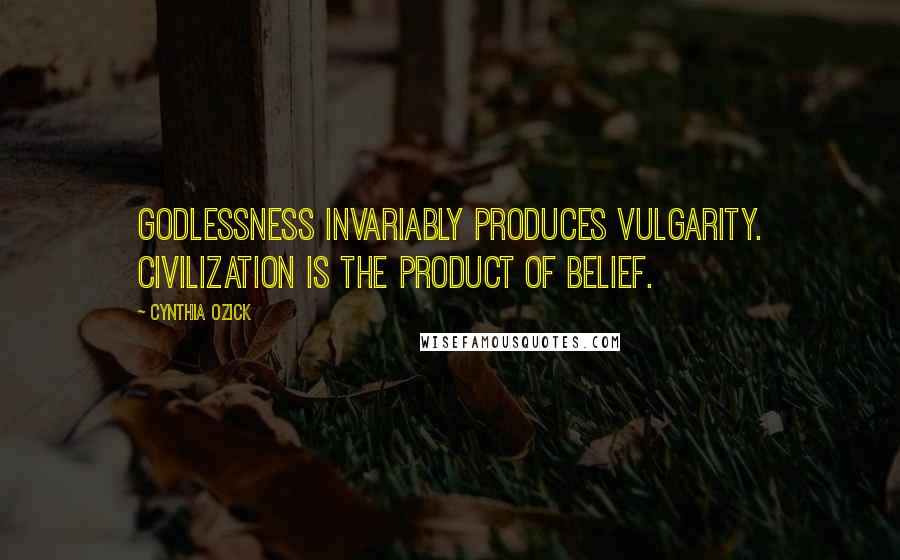 Cynthia Ozick Quotes: Godlessness invariably produces vulgarity. Civilization is the product of belief.