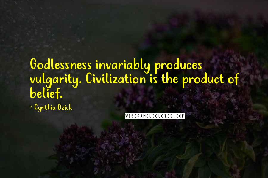 Cynthia Ozick Quotes: Godlessness invariably produces vulgarity. Civilization is the product of belief.