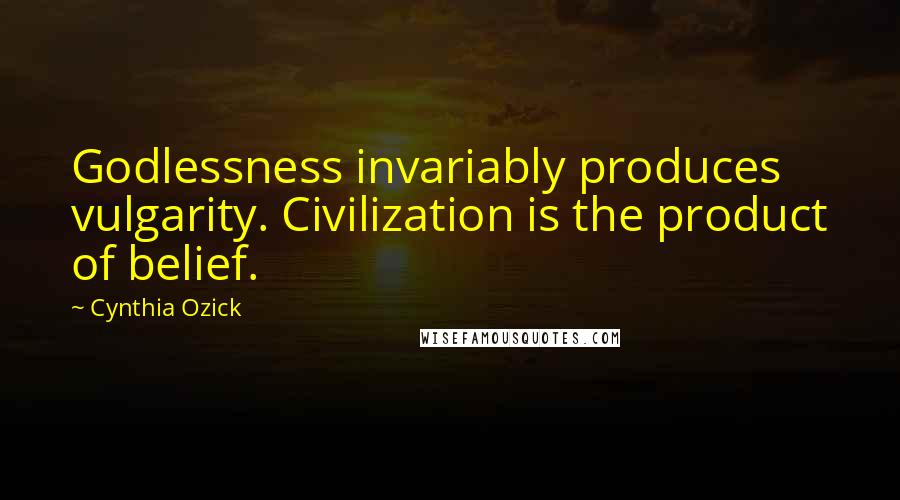 Cynthia Ozick Quotes: Godlessness invariably produces vulgarity. Civilization is the product of belief.