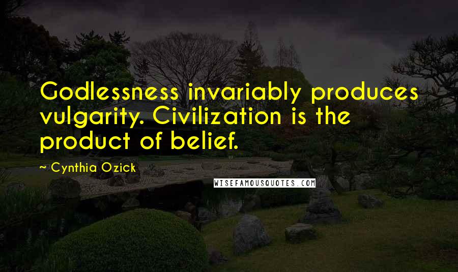 Cynthia Ozick Quotes: Godlessness invariably produces vulgarity. Civilization is the product of belief.
