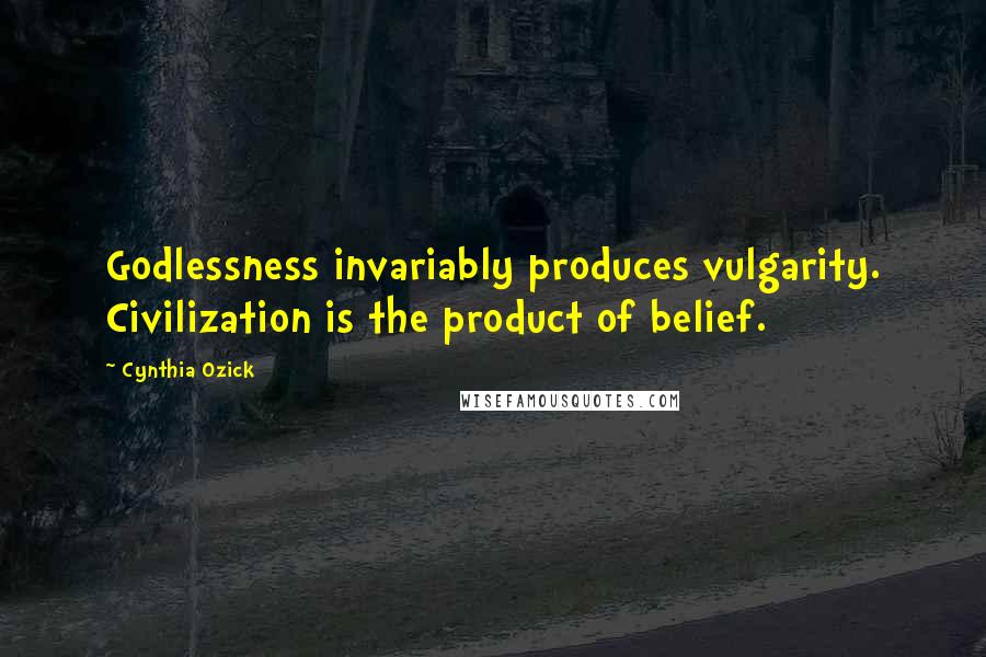 Cynthia Ozick Quotes: Godlessness invariably produces vulgarity. Civilization is the product of belief.