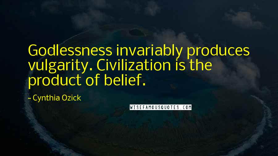 Cynthia Ozick Quotes: Godlessness invariably produces vulgarity. Civilization is the product of belief.