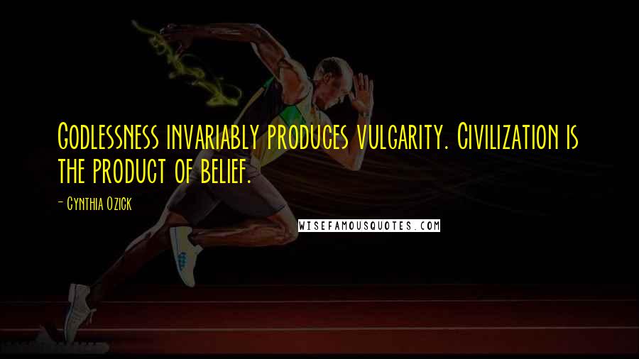 Cynthia Ozick Quotes: Godlessness invariably produces vulgarity. Civilization is the product of belief.