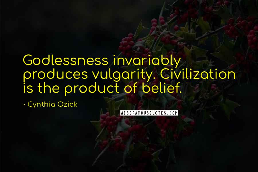 Cynthia Ozick Quotes: Godlessness invariably produces vulgarity. Civilization is the product of belief.