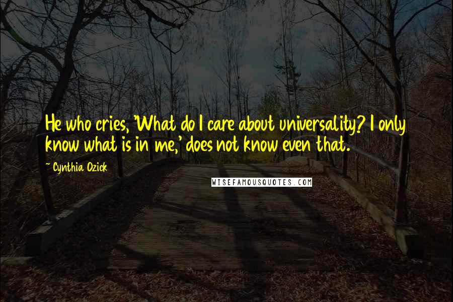 Cynthia Ozick Quotes: He who cries, 'What do I care about universality? I only know what is in me,' does not know even that.