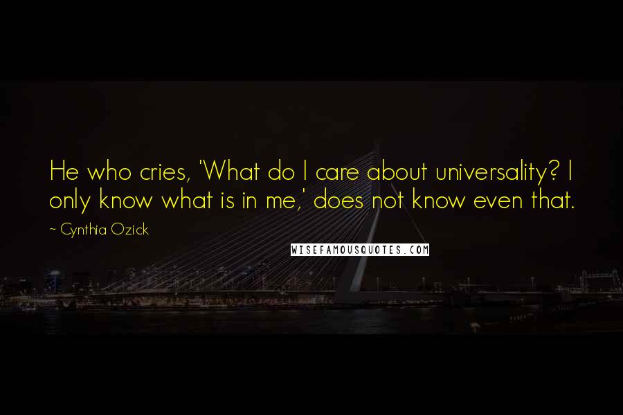 Cynthia Ozick Quotes: He who cries, 'What do I care about universality? I only know what is in me,' does not know even that.