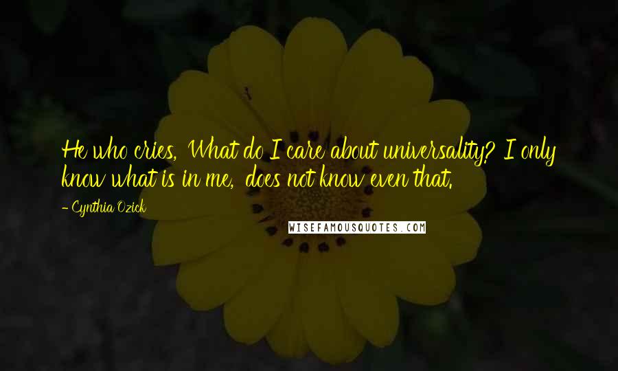 Cynthia Ozick Quotes: He who cries, 'What do I care about universality? I only know what is in me,' does not know even that.