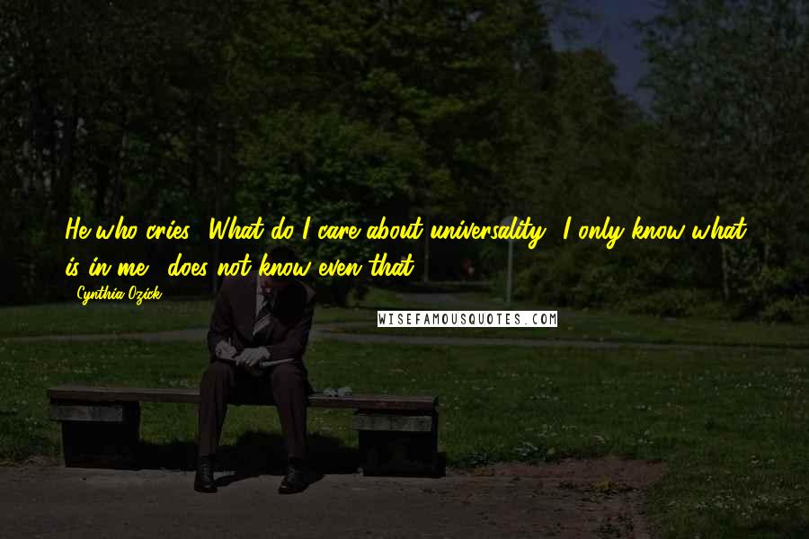 Cynthia Ozick Quotes: He who cries, 'What do I care about universality? I only know what is in me,' does not know even that.