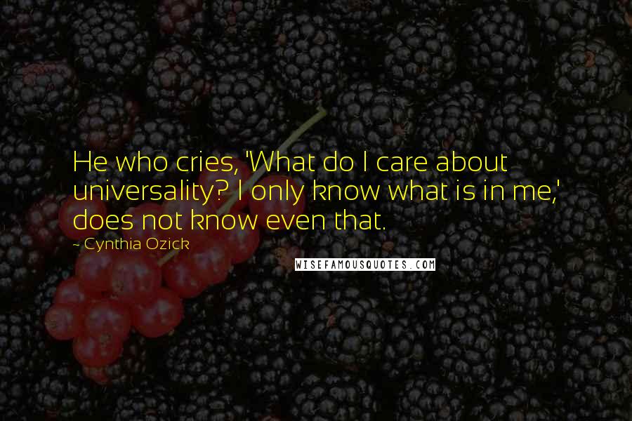 Cynthia Ozick Quotes: He who cries, 'What do I care about universality? I only know what is in me,' does not know even that.