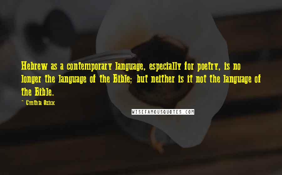 Cynthia Ozick Quotes: Hebrew as a contemporary language, especially for poetry, is no longer the language of the Bible; but neither is it not the language of the Bible.