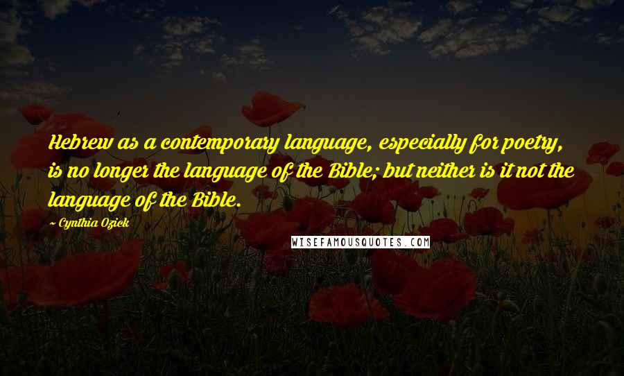 Cynthia Ozick Quotes: Hebrew as a contemporary language, especially for poetry, is no longer the language of the Bible; but neither is it not the language of the Bible.