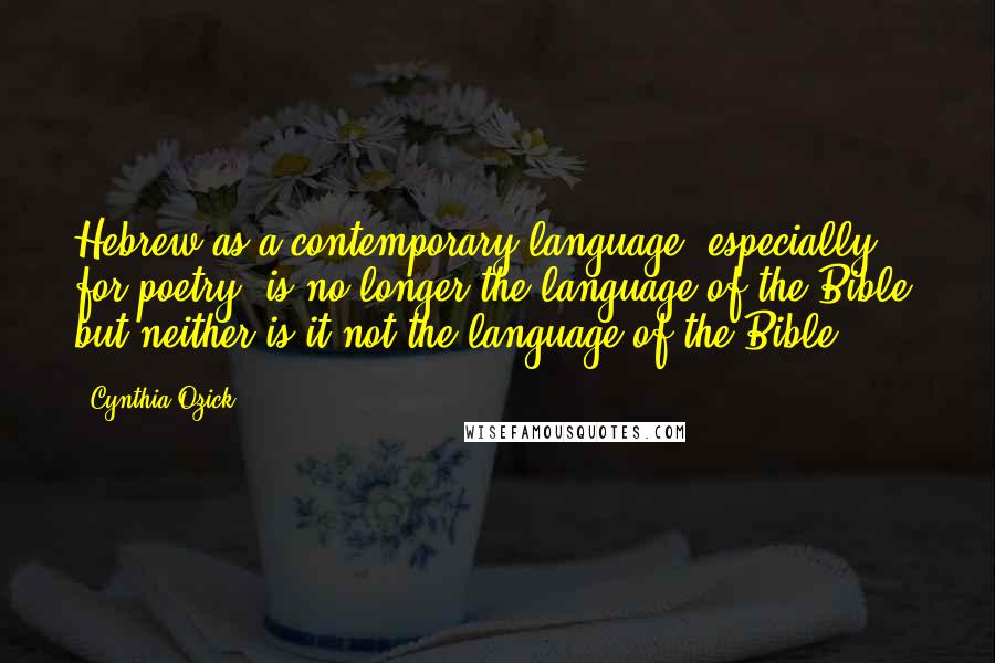 Cynthia Ozick Quotes: Hebrew as a contemporary language, especially for poetry, is no longer the language of the Bible; but neither is it not the language of the Bible.