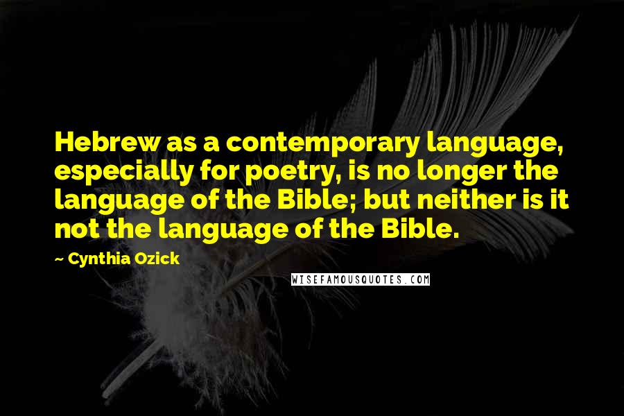 Cynthia Ozick Quotes: Hebrew as a contemporary language, especially for poetry, is no longer the language of the Bible; but neither is it not the language of the Bible.