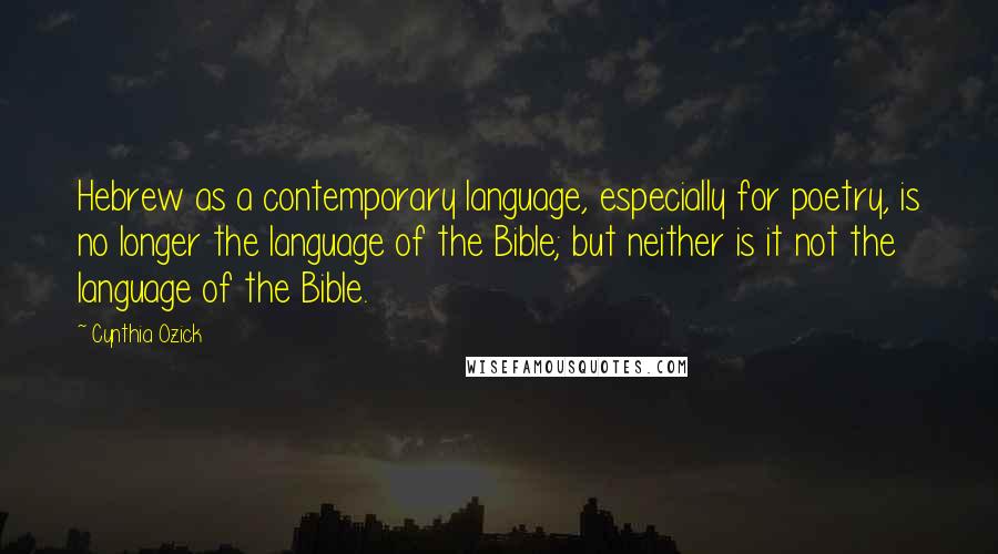 Cynthia Ozick Quotes: Hebrew as a contemporary language, especially for poetry, is no longer the language of the Bible; but neither is it not the language of the Bible.