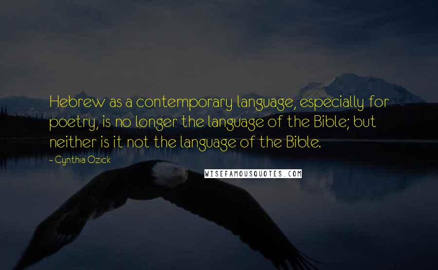 Cynthia Ozick Quotes: Hebrew as a contemporary language, especially for poetry, is no longer the language of the Bible; but neither is it not the language of the Bible.