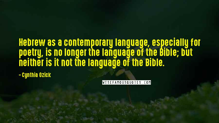 Cynthia Ozick Quotes: Hebrew as a contemporary language, especially for poetry, is no longer the language of the Bible; but neither is it not the language of the Bible.