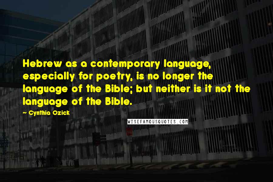 Cynthia Ozick Quotes: Hebrew as a contemporary language, especially for poetry, is no longer the language of the Bible; but neither is it not the language of the Bible.