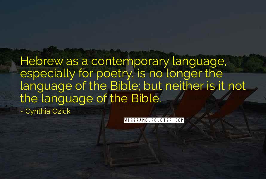 Cynthia Ozick Quotes: Hebrew as a contemporary language, especially for poetry, is no longer the language of the Bible; but neither is it not the language of the Bible.