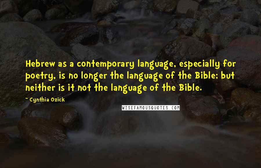 Cynthia Ozick Quotes: Hebrew as a contemporary language, especially for poetry, is no longer the language of the Bible; but neither is it not the language of the Bible.