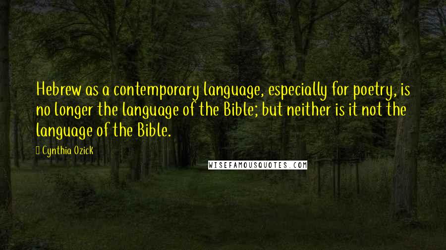 Cynthia Ozick Quotes: Hebrew as a contemporary language, especially for poetry, is no longer the language of the Bible; but neither is it not the language of the Bible.