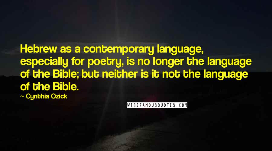 Cynthia Ozick Quotes: Hebrew as a contemporary language, especially for poetry, is no longer the language of the Bible; but neither is it not the language of the Bible.