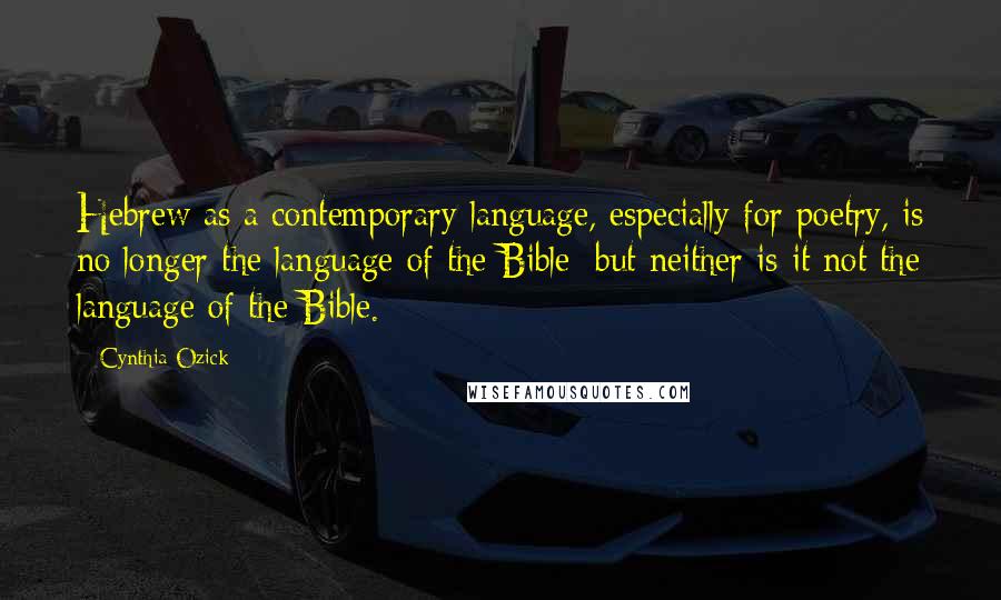 Cynthia Ozick Quotes: Hebrew as a contemporary language, especially for poetry, is no longer the language of the Bible; but neither is it not the language of the Bible.