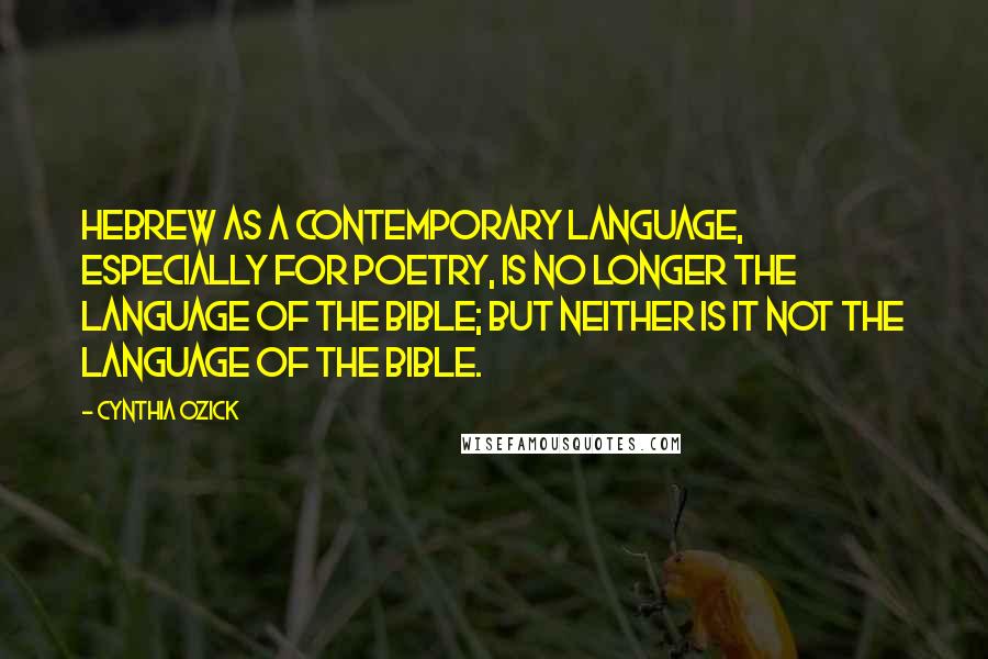 Cynthia Ozick Quotes: Hebrew as a contemporary language, especially for poetry, is no longer the language of the Bible; but neither is it not the language of the Bible.