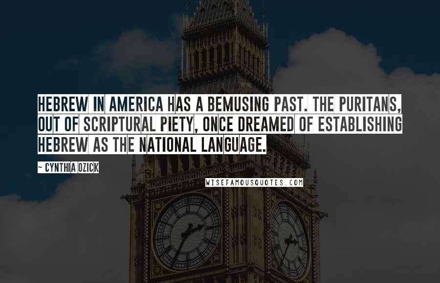 Cynthia Ozick Quotes: Hebrew in America has a bemusing past. The Puritans, out of scriptural piety, once dreamed of establishing Hebrew as the national language.
