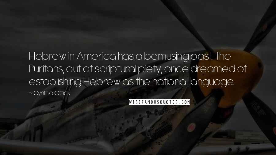 Cynthia Ozick Quotes: Hebrew in America has a bemusing past. The Puritans, out of scriptural piety, once dreamed of establishing Hebrew as the national language.