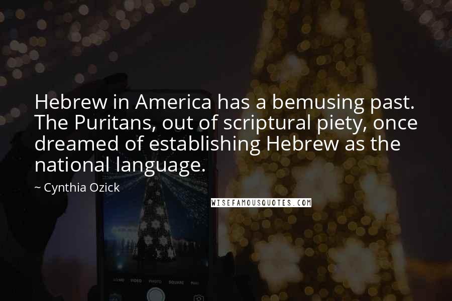 Cynthia Ozick Quotes: Hebrew in America has a bemusing past. The Puritans, out of scriptural piety, once dreamed of establishing Hebrew as the national language.