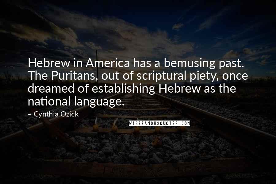 Cynthia Ozick Quotes: Hebrew in America has a bemusing past. The Puritans, out of scriptural piety, once dreamed of establishing Hebrew as the national language.