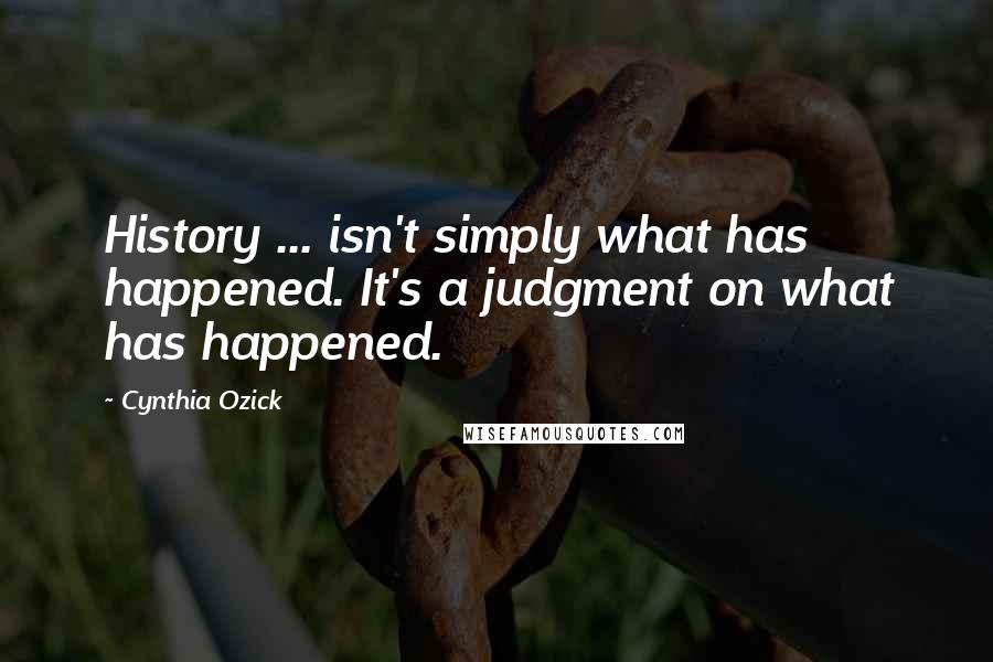 Cynthia Ozick Quotes: History ... isn't simply what has happened. It's a judgment on what has happened.