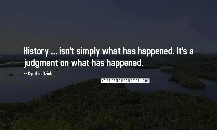 Cynthia Ozick Quotes: History ... isn't simply what has happened. It's a judgment on what has happened.