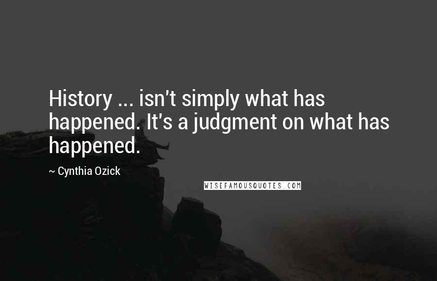 Cynthia Ozick Quotes: History ... isn't simply what has happened. It's a judgment on what has happened.