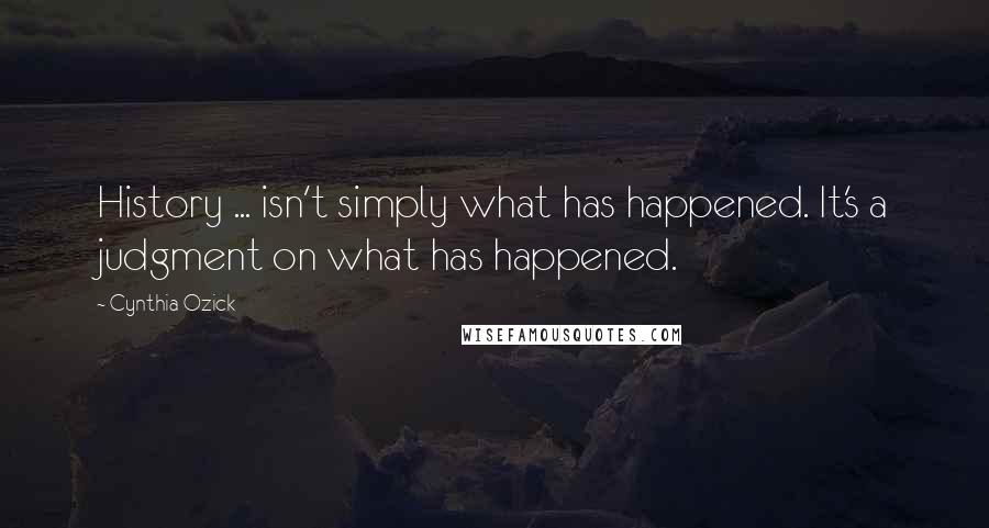 Cynthia Ozick Quotes: History ... isn't simply what has happened. It's a judgment on what has happened.