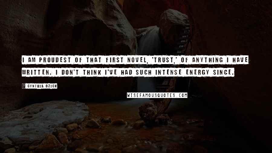 Cynthia Ozick Quotes: I am proudest of that first novel, 'Trust,' of anything I have written. I don't think I've had such intense energy since.