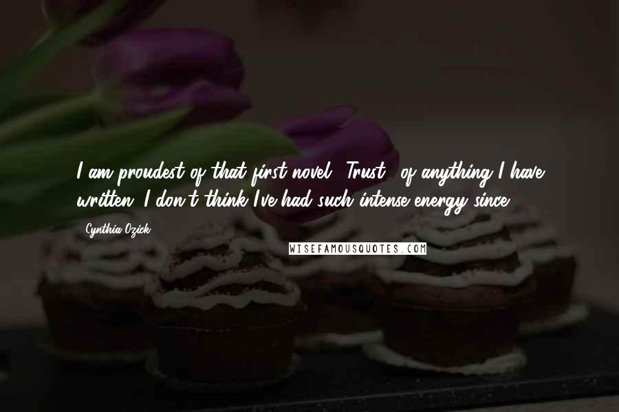 Cynthia Ozick Quotes: I am proudest of that first novel, 'Trust,' of anything I have written. I don't think I've had such intense energy since.