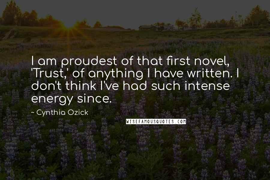 Cynthia Ozick Quotes: I am proudest of that first novel, 'Trust,' of anything I have written. I don't think I've had such intense energy since.