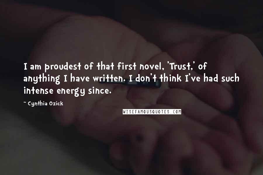 Cynthia Ozick Quotes: I am proudest of that first novel, 'Trust,' of anything I have written. I don't think I've had such intense energy since.