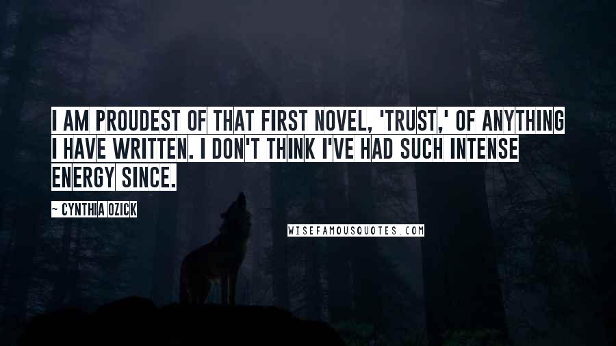 Cynthia Ozick Quotes: I am proudest of that first novel, 'Trust,' of anything I have written. I don't think I've had such intense energy since.