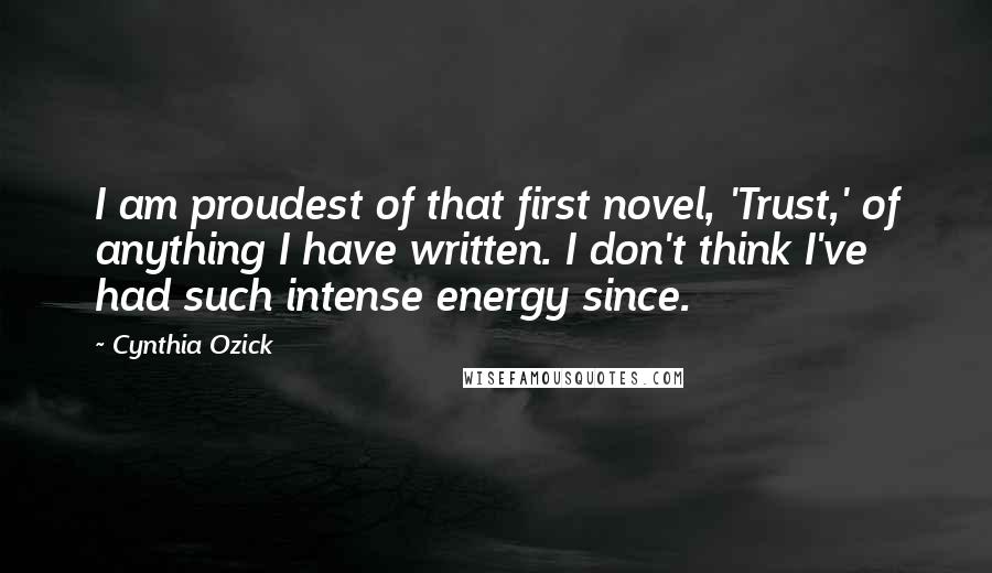 Cynthia Ozick Quotes: I am proudest of that first novel, 'Trust,' of anything I have written. I don't think I've had such intense energy since.