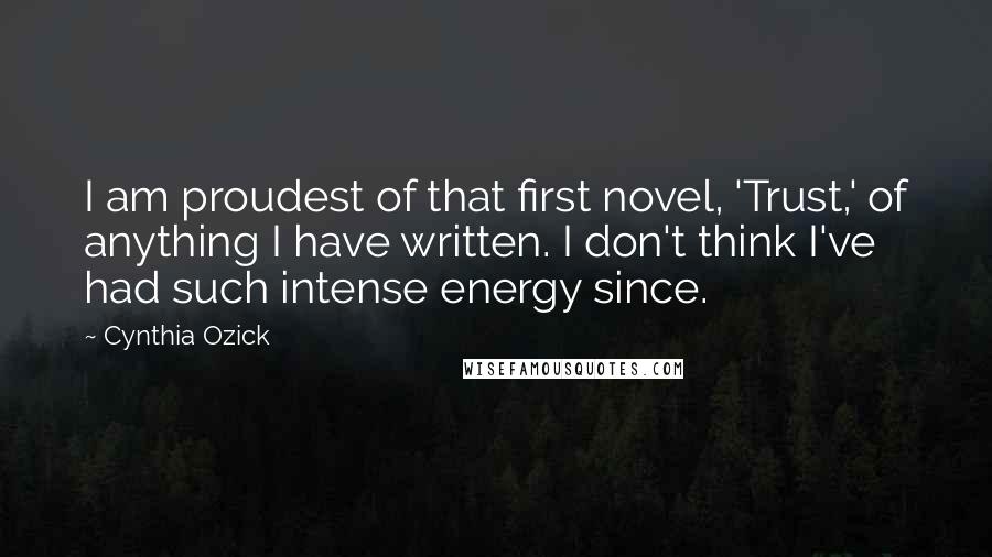 Cynthia Ozick Quotes: I am proudest of that first novel, 'Trust,' of anything I have written. I don't think I've had such intense energy since.