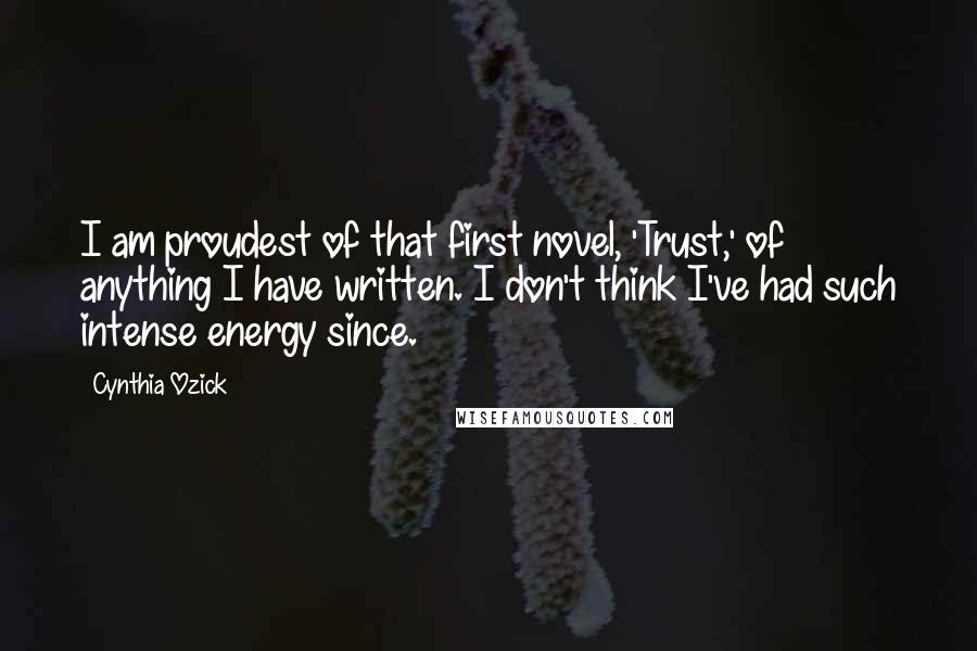 Cynthia Ozick Quotes: I am proudest of that first novel, 'Trust,' of anything I have written. I don't think I've had such intense energy since.