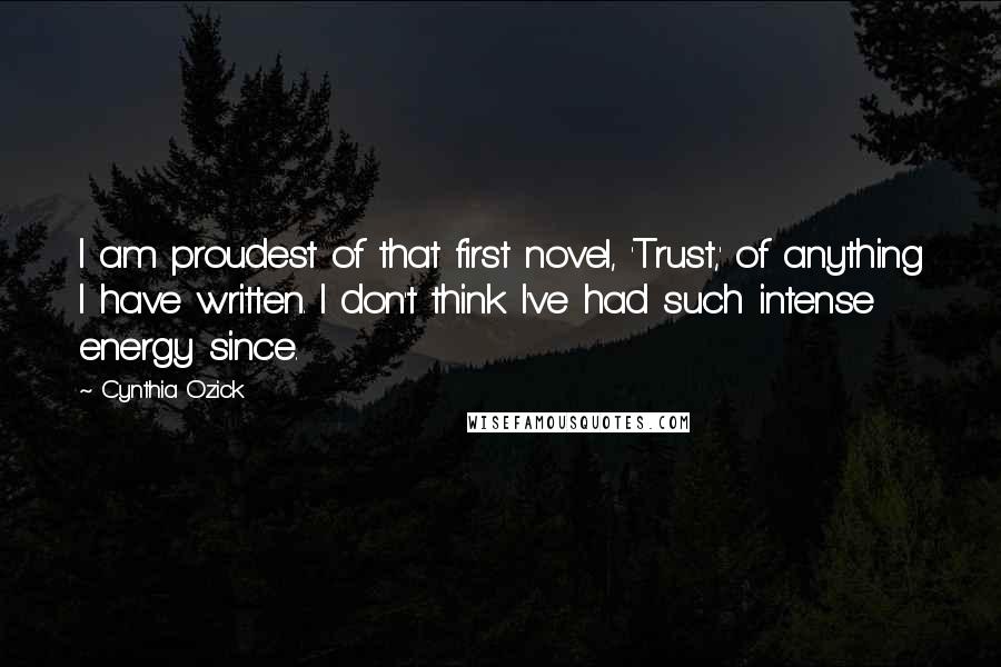 Cynthia Ozick Quotes: I am proudest of that first novel, 'Trust,' of anything I have written. I don't think I've had such intense energy since.