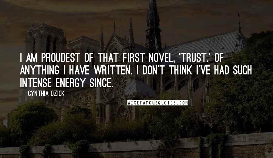 Cynthia Ozick Quotes: I am proudest of that first novel, 'Trust,' of anything I have written. I don't think I've had such intense energy since.