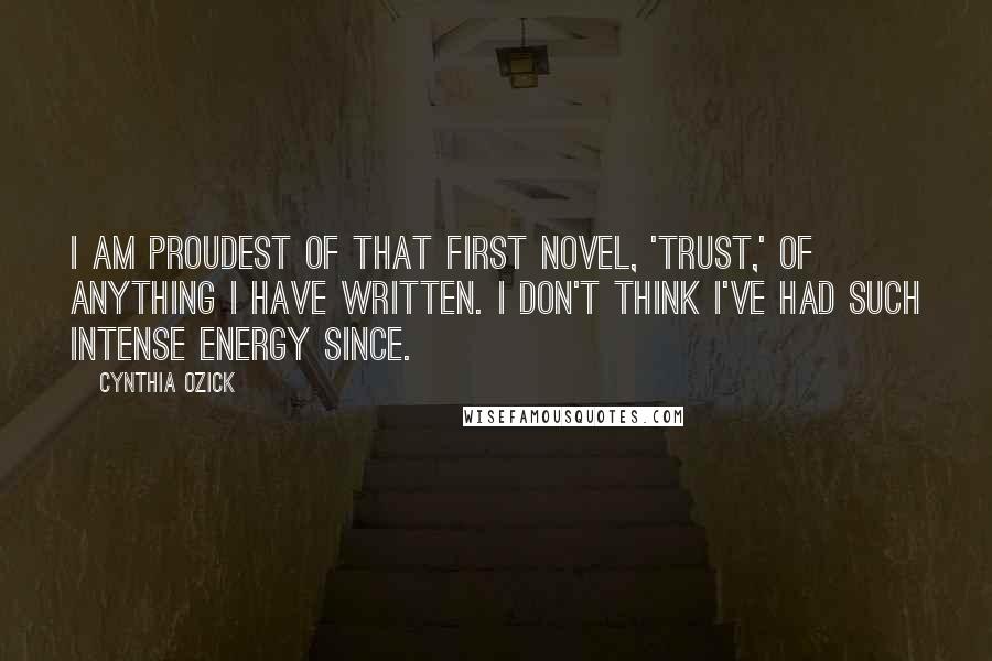 Cynthia Ozick Quotes: I am proudest of that first novel, 'Trust,' of anything I have written. I don't think I've had such intense energy since.