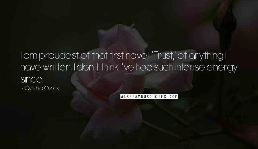 Cynthia Ozick Quotes: I am proudest of that first novel, 'Trust,' of anything I have written. I don't think I've had such intense energy since.