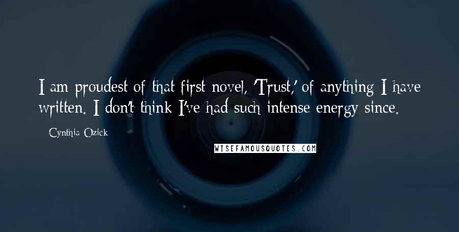 Cynthia Ozick Quotes: I am proudest of that first novel, 'Trust,' of anything I have written. I don't think I've had such intense energy since.