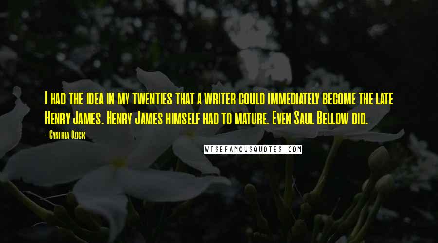 Cynthia Ozick Quotes: I had the idea in my twenties that a writer could immediately become the late Henry James. Henry James himself had to mature. Even Saul Bellow did.