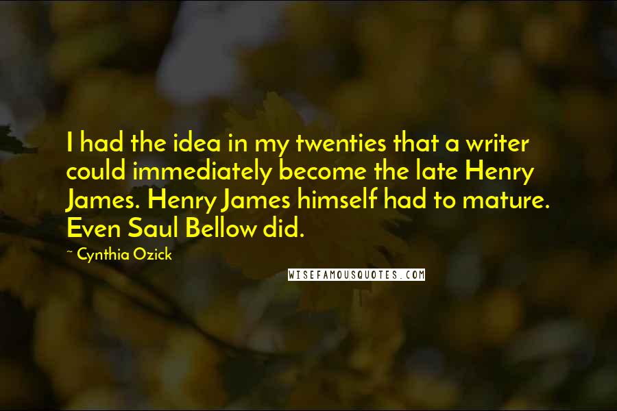 Cynthia Ozick Quotes: I had the idea in my twenties that a writer could immediately become the late Henry James. Henry James himself had to mature. Even Saul Bellow did.